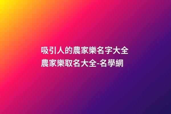 吸引人的農家樂名字大全 農家樂取名大全-名學網